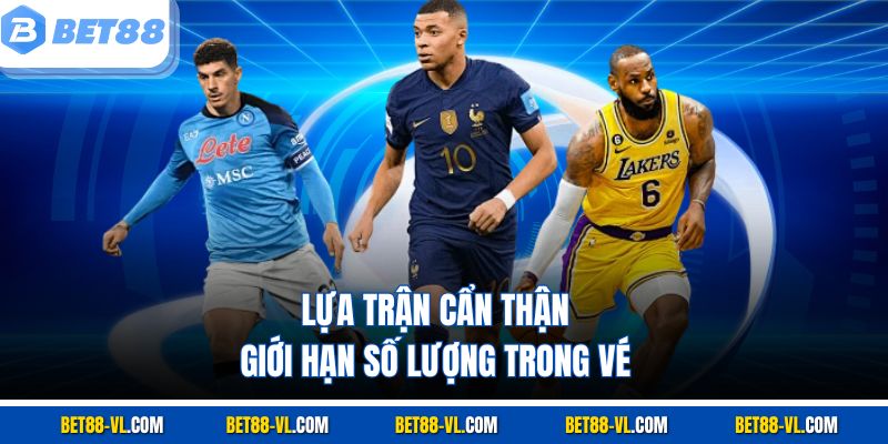 Lựa trận cẩn thận, giới hạn số lượng trong vé